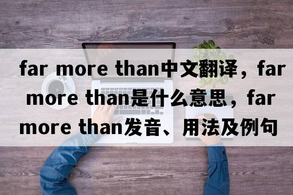 far more than中文翻譯，far more than是什么意思，far more than發(fā)音、用法及例句