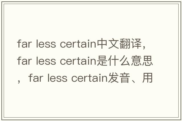 far less certain中文翻譯，far less certain是什么意思，far less certain發(fā)音、用法及例句