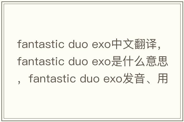 fantastic duo exo中文翻譯，fantastic duo exo是什么意思，fantastic duo exo發(fā)音、用法及例句