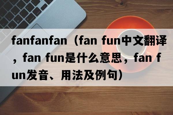 fanfanfan（fan fun中文翻譯，fan fun是什么意思，fan fun發(fā)音、用法及例句）