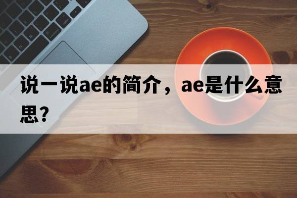 說(shuō)一說(shuō)ae的簡(jiǎn)介，AE是什么意思？