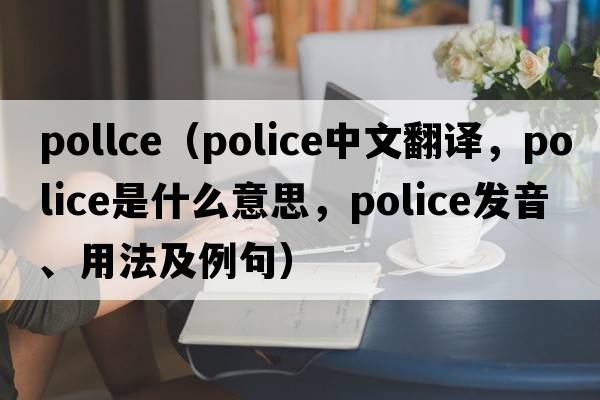 pollce（police中文翻譯，police是什么意思，police發(fā)音、用法及例句）