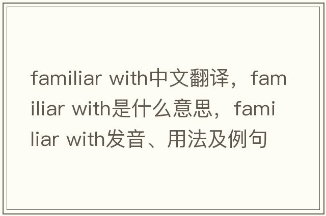 familiar with中文翻譯，familiar with是什么意思，familiar with發(fā)音、用法及例句