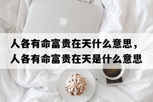 人各有命富貴在天什么意思，人各有命富貴在天是什么意思