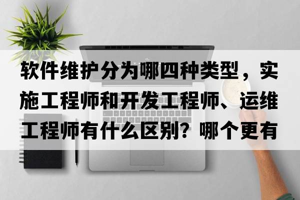 軟件維護分為哪四種類(lèi)型，實(shí)施工程師和開(kāi)發(fā)工程師、運維工程師有什么區別？哪個(gè)更有前途？
