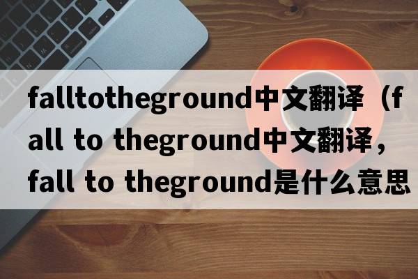 falltotheground中文翻譯（fall to theground中文翻譯，fall to theground是什么意思，fall to theground發(fā)音、用法及例句）