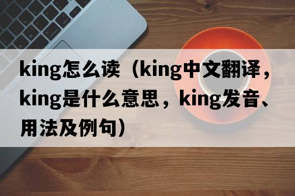 king怎么讀（King中文翻譯，King是什么意思，King發(fā)音、用法及例句）