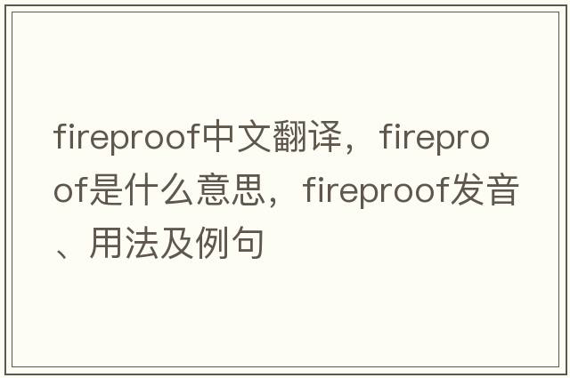 fireproof中文翻譯，fireproof是什么意思，fireproof發(fā)音、用法及例句