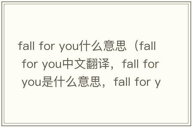 fall for you什么意思（fall for you中文翻譯，fall for you是什么意思，fall for you發(fā)音、用法及例句）