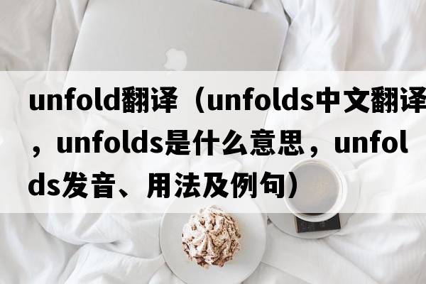 unfold翻譯（unfolds中文翻譯，unfolds是什么意思，unfolds發(fā)音、用法及例句）