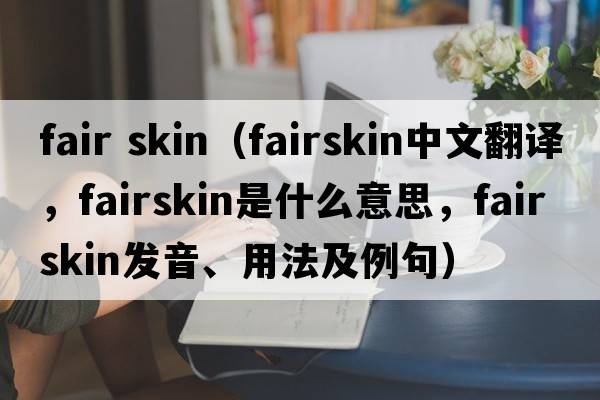fair skin（fairskin中文翻譯，fairskin是什么意思，fairskin發(fā)音、用法及例句）