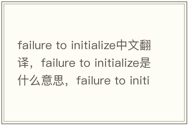 failure to initialize中文翻譯，failure to initialize是什么意思，failure to initialize發(fā)音、用法及例句