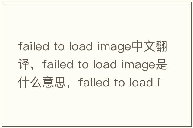failed to load image中文翻譯，failed to load image是什么意思，failed to load image發(fā)音、用法及例句