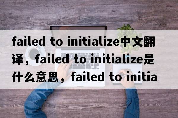 failed to initialize中文翻譯，failed to initialize是什么意思，failed to initialize發(fā)音、用法及例句