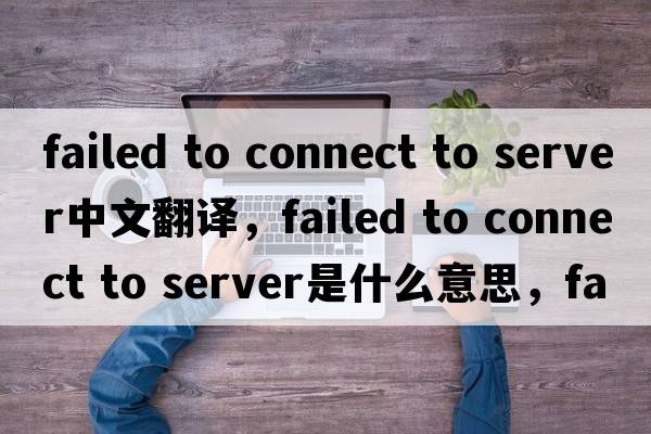 failed to connect to server中文翻譯，failed to connect to server是什么意思，failed to connect to server發(fā)音、用法及例句