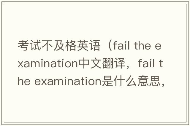 考試不及格英語(yǔ)（fail the examination中文翻譯，fail the examination是什么意思，fail the examination發(fā)音、用法及例句）