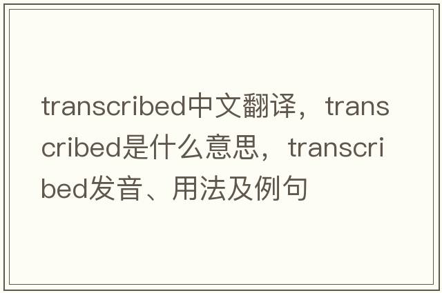 transcribed中文翻譯，transcribed是什么意思，transcribed發(fā)音、用法及例句