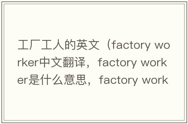 工廠(chǎng)工人的英文（factory worker中文翻譯，factory worker是什么意思，factory worker發(fā)音、用法及例句）