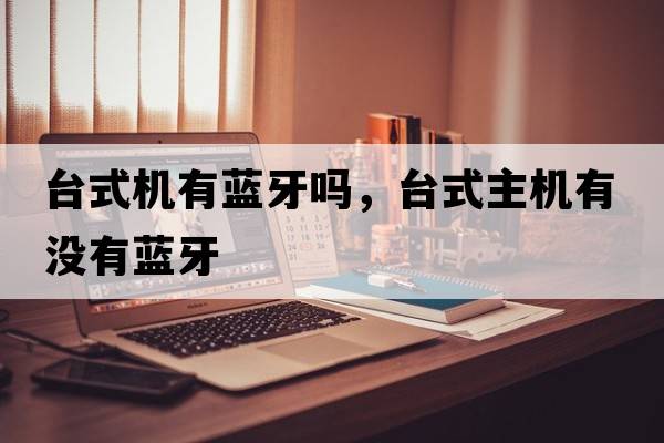 臺式機有藍牙嗎，臺式主機有沒(méi)有藍牙