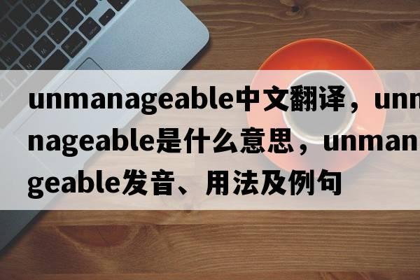 unmanageable中文翻譯，unmanageable是什么意思，unmanageable發(fā)音、用法及例句