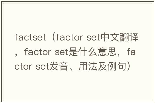 factset（factor set中文翻譯，factor set是什么意思，factor set發(fā)音、用法及例句）