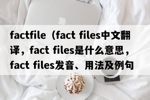 factfile（fact files中文翻譯，fact files是什么意思，fact files發(fā)音、用法及例句）