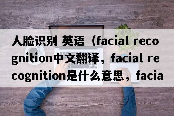 人臉識別 英語(yǔ)（facial recognition中文翻譯，facial recognition是什么意思，facial recognition發(fā)音、用法及例句）