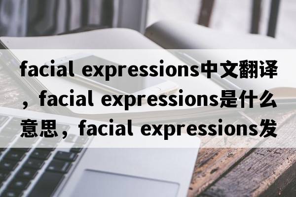 facial expressions中文翻譯，facial expressions是什么意思，facial expressions發(fā)音、用法及例句