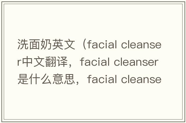洗面奶英文（facial cleanser中文翻譯，facial cleanser是什么意思，facial cleanser發(fā)音、用法及例句）