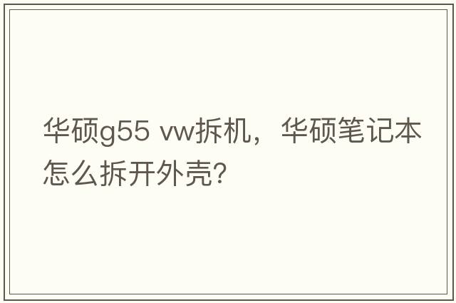 華碩g55 vw拆機，華碩筆記本怎么拆開(kāi)外殼？