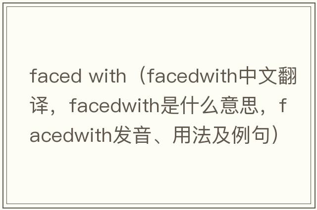 faced with（facedwith中文翻譯，facedwith是什么意思，facedwith發(fā)音、用法及例句）