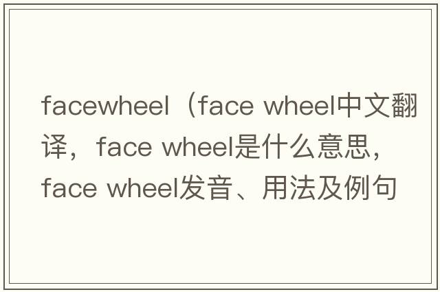 facewheel（face wheel中文翻譯，face wheel是什么意思，face wheel發(fā)音、用法及例句）