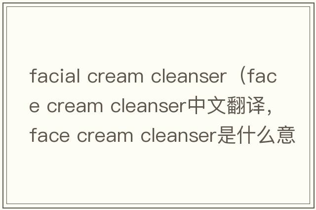 facial cream cleanser（face cream cleanser中文翻譯，face cream cleanser是什么意思，face cream cleanser發(fā)音、用法及例句）