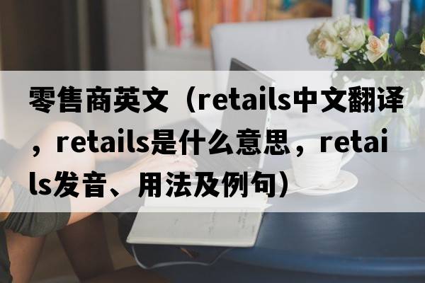 零售商英文（retails中文翻譯，retails是什么意思，retails發(fā)音、用法及例句）