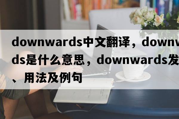 downwards中文翻譯，downwards是什么意思，downwards發(fā)音、用法及例句