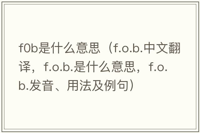 f0b是什么意思（f.o.b.中文翻譯，f.o.b.是什么意思，f.o.b.發(fā)音、用法及例句）