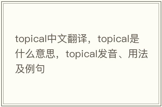 topical中文翻譯，topical是什么意思，topical發(fā)音、用法及例句
