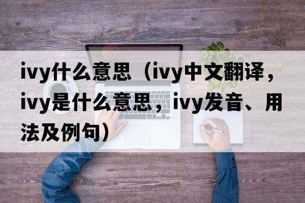 ivy什么意思（ivy中文翻譯，ivy是什么意思，ivy發(fā)音、用法及例句）