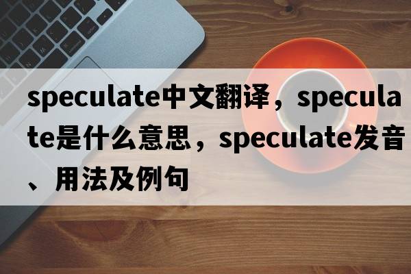 speculate中文翻譯，speculate是什么意思，speculate發(fā)音、用法及例句