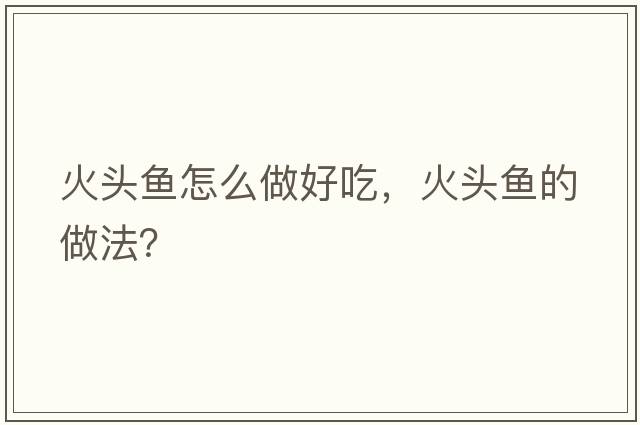 火頭魚(yú)怎么做好吃，火頭魚(yú)的做法？