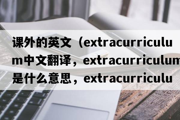 課外的英文（extracurriculum中文翻譯，extracurriculum是什么意思，extracurriculum發(fā)音、用法及例句）