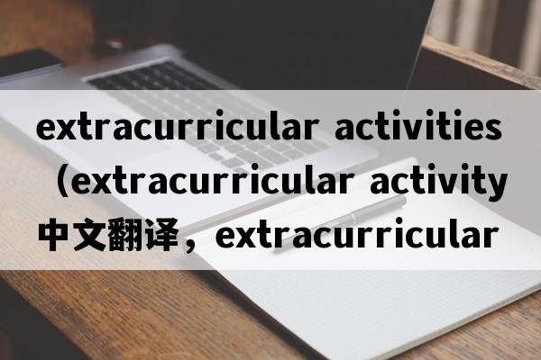 extracurricular activities（extracurricular activity中文翻譯，extracurricular activity是什么意思，extracurricula