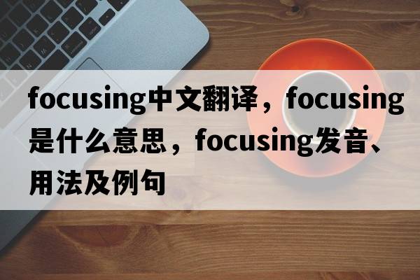 focusing中文翻譯，focusing是什么意思，focusing發(fā)音、用法及例句