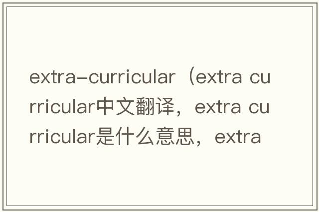 extra-curricular（extra curricular中文翻譯，extra curricular是什么意思，extra curricular發(fā)音、用法及例句）