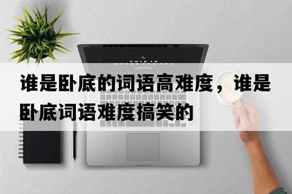 誰(shuí)是臥底的詞語(yǔ)高難度，誰(shuí)是臥底詞語(yǔ)難度搞笑的
