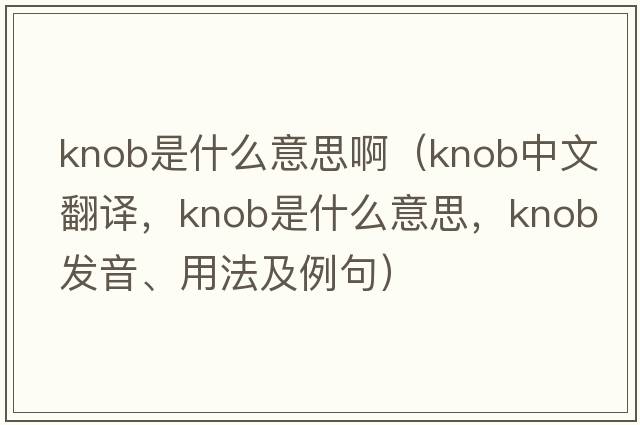 knob是什么意思?。╧nob中文翻譯，knob是什么意思，knob發(fā)音、用法及例句）