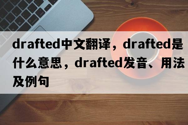 drafted中文翻譯，drafted是什么意思，drafted發(fā)音、用法及例句