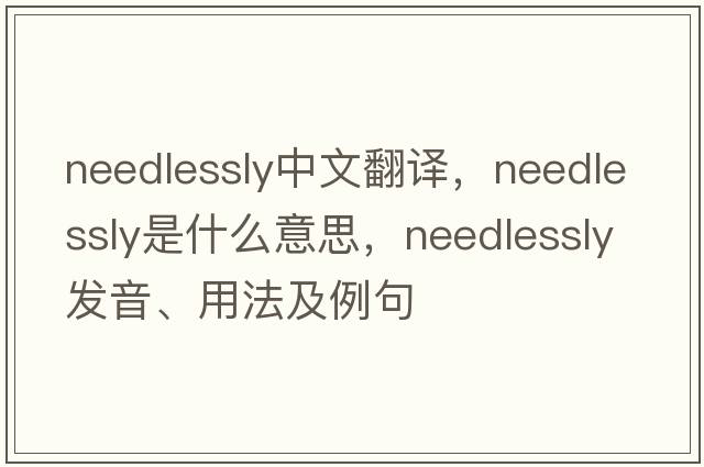 needlessly中文翻譯，needlessly是什么意思，needlessly發(fā)音、用法及例句
