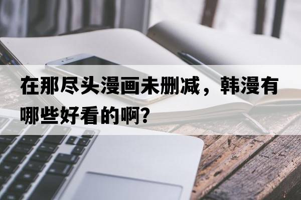 在那盡頭漫畫(huà)未刪減，韓漫有哪些好看的??？