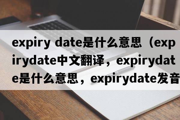 expiry date是什么意思（expirydate中文翻譯，expirydate是什么意思，expirydate發(fā)音、用法及例句）